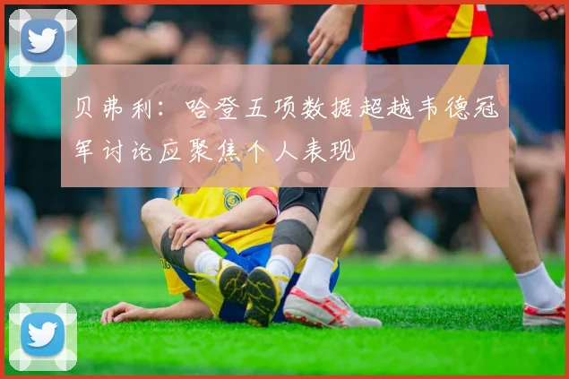 贝弗利：哈登五项数据超越韦德冠军讨论应聚焦个人表现