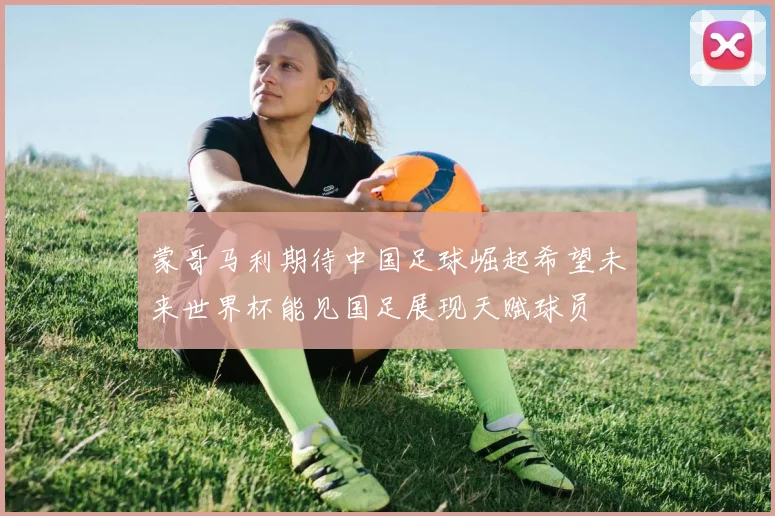 蒙哥马利期待中国足球崛起希望未来世界杯能见国足展现天赋球员