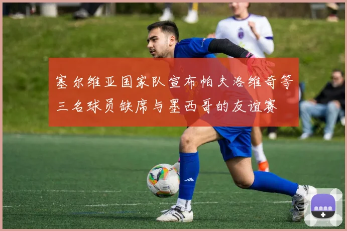 塞尔维亚国家队宣布帕夫洛维奇等三名球员缺席与墨西哥的友谊赛