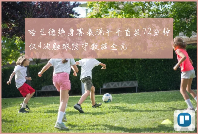 哈兰德热身赛表现平平首发72分钟仅4次触球防守数据全无