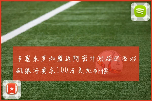 卡塞米罗加盟迈阿密计划延迟洛杉矶银河要求100万美元补偿