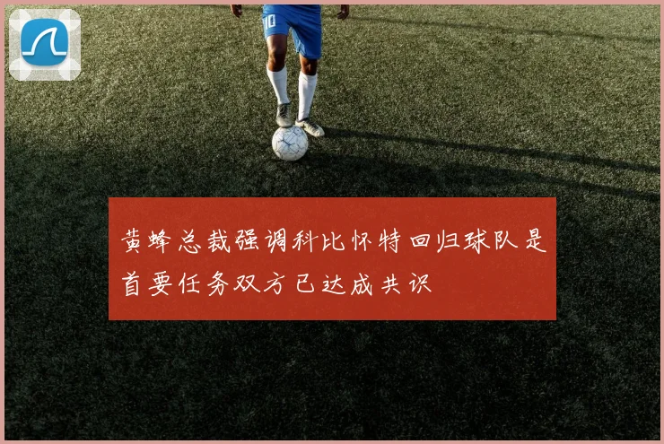 黄蜂总裁强调科比怀特回归球队是首要任务双方已达成共识