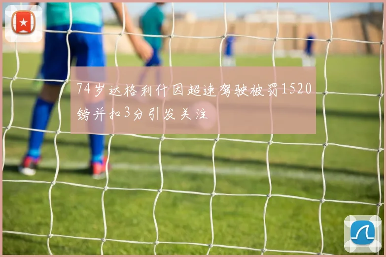 74岁达格利什因超速驾驶被罚1520镑并扣3分引发关注