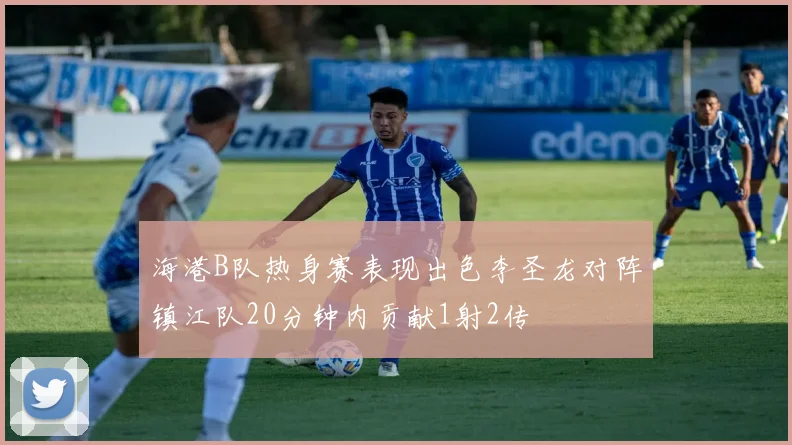 海港B队热身赛表现出色李圣龙对阵镇江队20分钟内贡献1射2传
