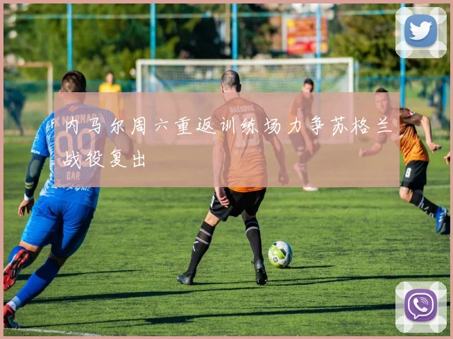 内马尔周六重返训练场力争苏格兰战役复出