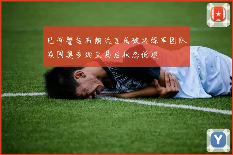 巴爷警告布朗流言或破坏绿军团队氛围奥多姆交易后状态低迷