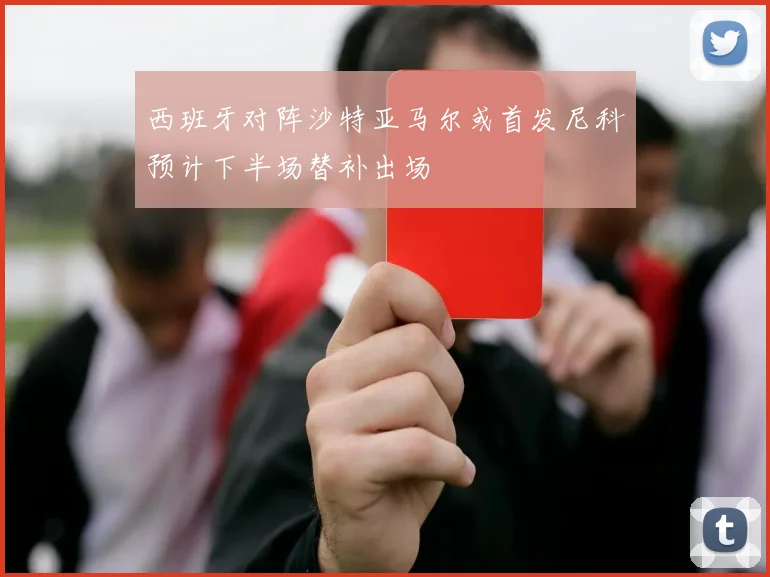 西班牙对阵沙特亚马尔或首发尼科预计下半场替补出场
