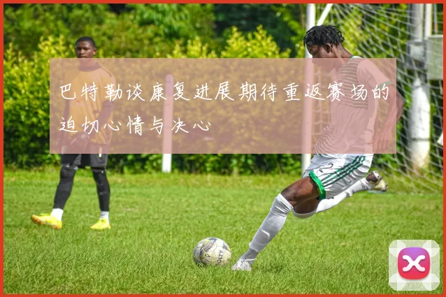 巴特勒谈康复进展期待重返赛场的迫切心情与决心
