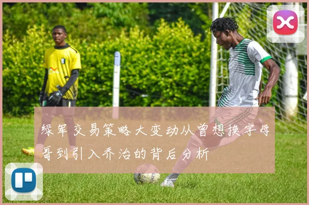 绿军交易策略大变动从曾想换字母哥到引入乔治的背后分析