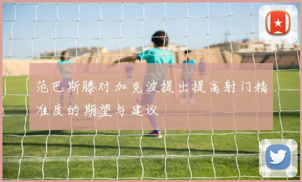 范巴斯滕对加克波提出提高射门精准度的期望与建议