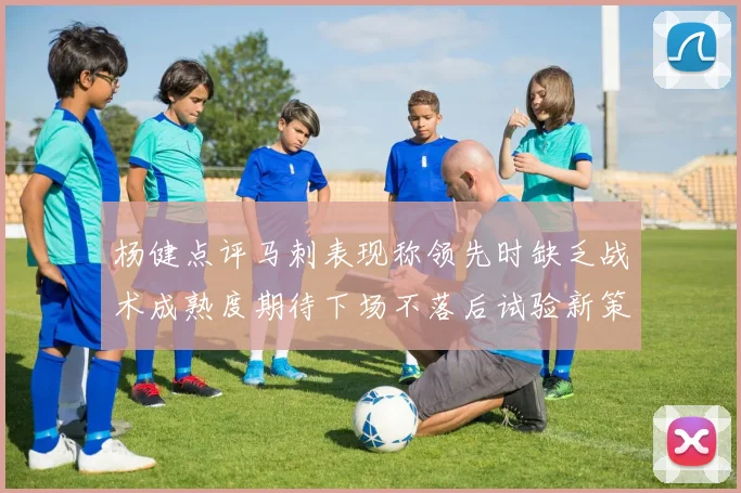 杨健点评马刺表现称领先时缺乏战术成熟度期待下场不落后试验新策略
