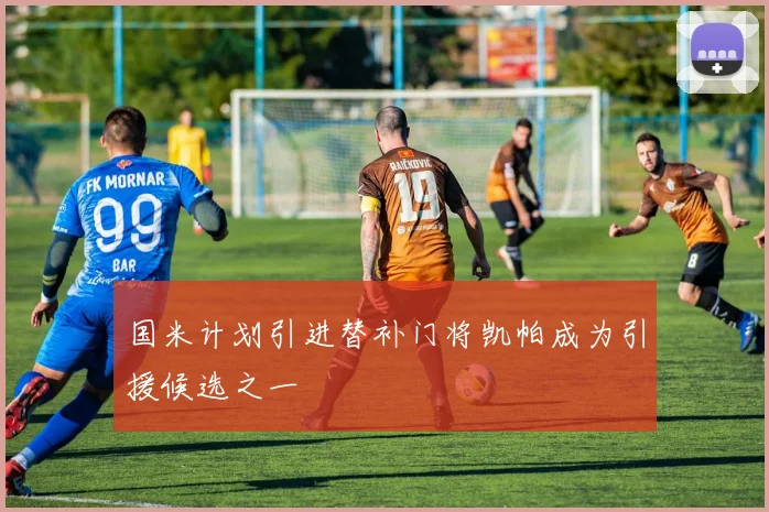 国米计划引进替补门将凯帕成为引援候选之一