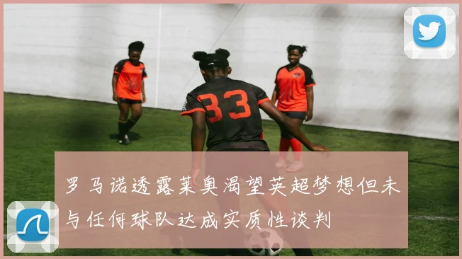 罗马诺透露莱奥渴望英超梦想但未与任何球队达成实质性谈判