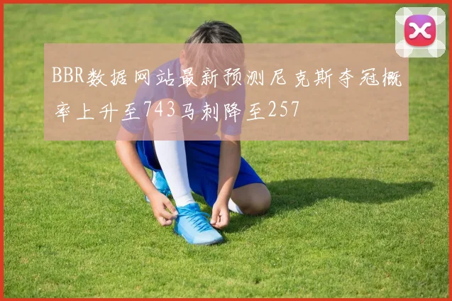 BBR数据网站最新预测尼克斯夺冠概率上升至743马刺降至257
