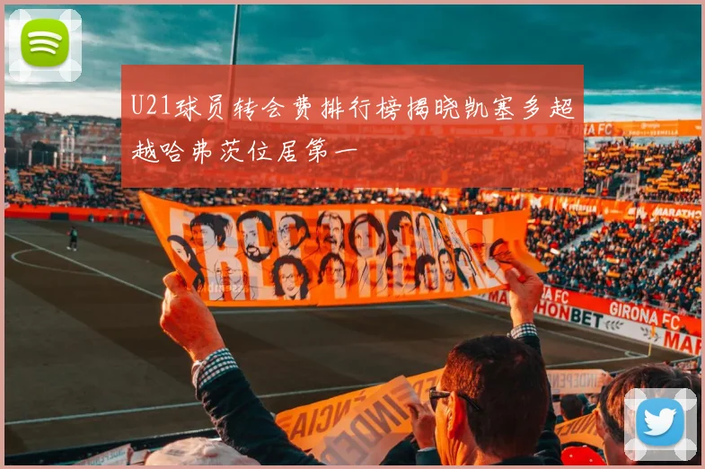 U21球员转会费排行榜揭晓凯塞多超越哈弗茨位居第一
