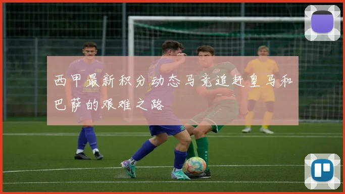西甲最新积分动态马竞追赶皇马和巴萨的艰难之路
