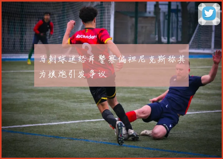 马刺球迷怒斥警察偏袒尼克斯称其为娘炮引发争议