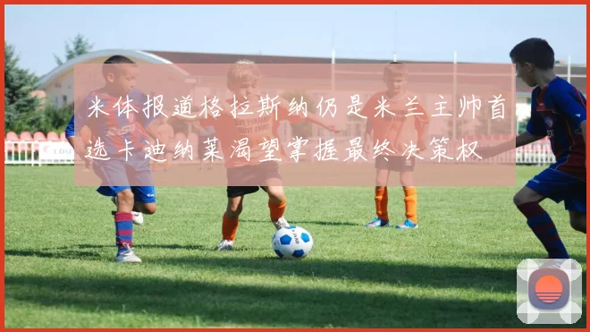 米体报道格拉斯纳仍是米兰主帅首选卡迪纳莱渴望掌握最终决策权