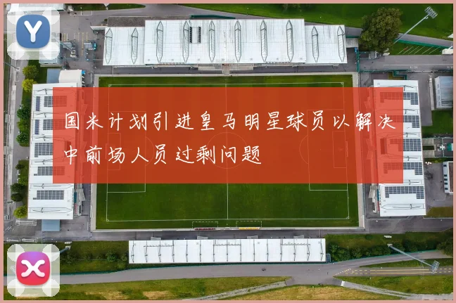 国米计划引进皇马明星球员以解决中前场人员过剩问题