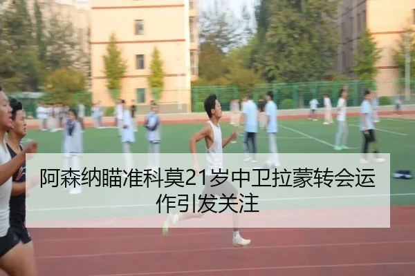 阿森纳瞄准科莫21岁中卫拉蒙转会运作引发关注